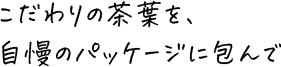 こだわりの茶葉を、自慢のパッケージに包んで