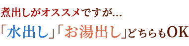 煮出しがおすすめですが「水出し」「お湯出し」どちらもOK