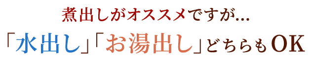 煮出しがおすすめですが「水出し」「お湯出し」どちらもOK